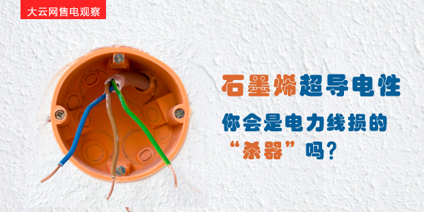 大云網(wǎng)售電觀察：石墨烯超導(dǎo)電性--你會(huì)是電力線損的“殺器”嗎？